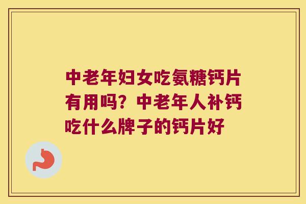 中老年妇女吃氨糖钙片有用吗?中老年人补钙吃什么牌子的钙片好 中老年妇女吃氨糖钙片有用吗?中老年人补钙吃什么牌子的钙片好