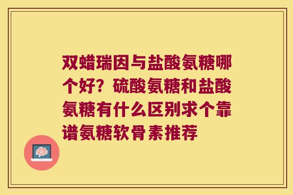 双蜡瑞因与盐酸氨糖哪个好？硫酸氨糖和盐酸氨糖有什么区别求个靠谱氨糖软骨素推荐