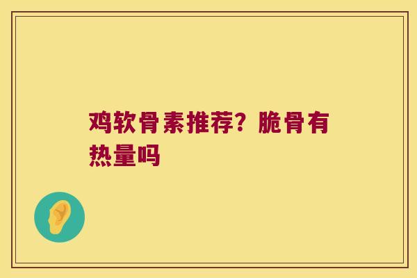 鸡软骨素推荐?脆骨有热量吗 鸡软骨素推荐?脆骨有热量吗