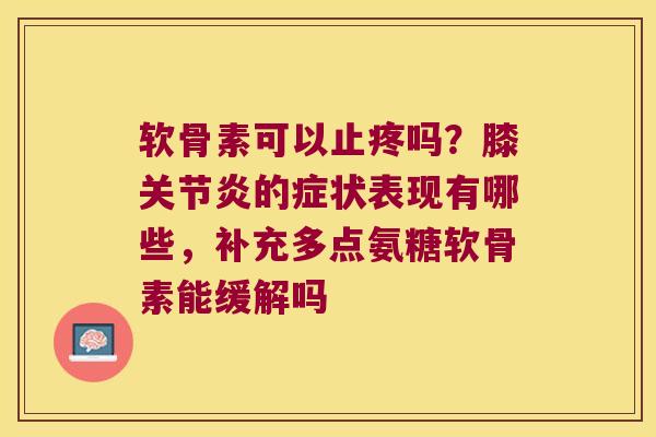 软骨素可以止疼吗?膝的症状表现有哪些,补充多点氨糖软骨素能缓解吗 软骨素可以止疼吗?膝的症状表现有哪些,补充多点氨糖软骨素能缓解吗