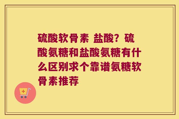 硫酸软骨素 盐酸?硫酸氨糖和盐酸氨糖有什么区别求个靠谱氨糖软骨素推荐 硫酸软骨素 盐酸?硫酸氨糖和盐酸氨糖有什么区别求个靠谱氨糖软骨素推荐