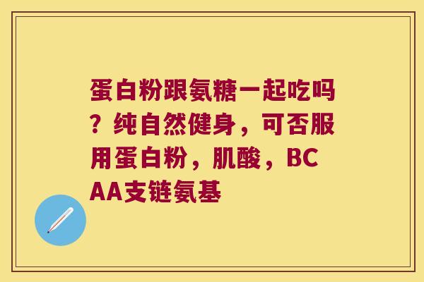 蛋白粉跟氨糖一起吃吗？纯自然健身，可否服用蛋白粉，肌酸，BCAA支链氨基