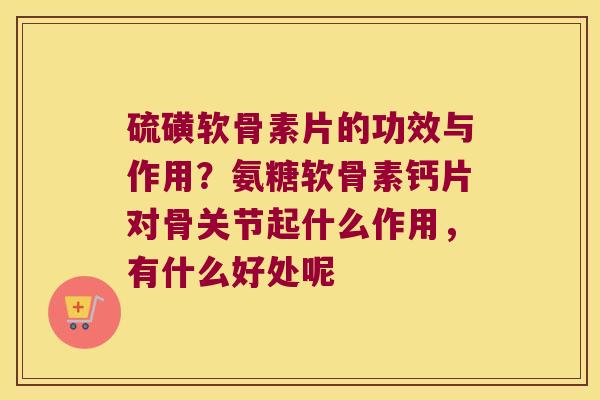 硫磺软骨素片的功效与作用?氨糖软骨素钙片对骨关节起什么作用,有什么好处呢 硫磺软骨素片的功效与作用?氨糖软骨素钙片对骨关节起什么作用,有什么好处呢