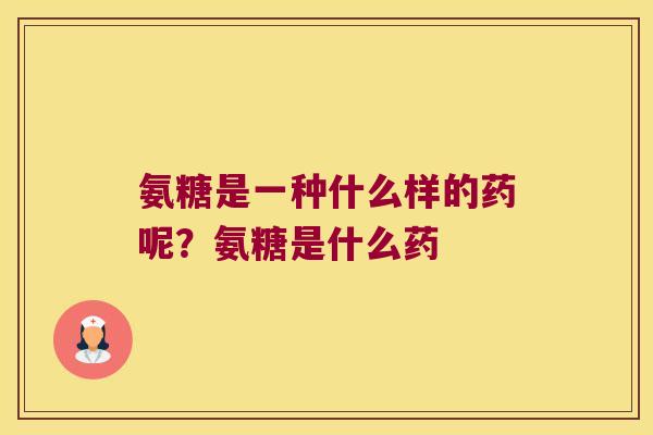 氨糖是一种什么样的药呢?氨糖是什么药 氨糖是一种什么样的药呢?氨糖是什么药