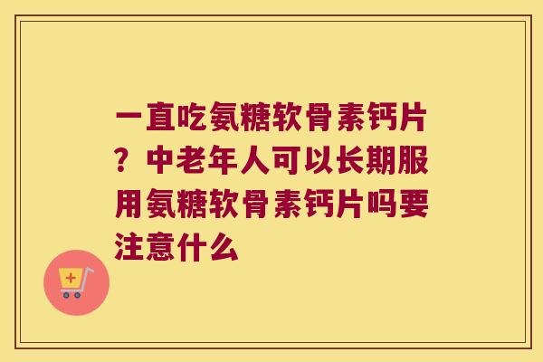 一直吃氨糖软骨素钙片？中老年人可以长期服用氨糖软骨素钙片吗要注意什么