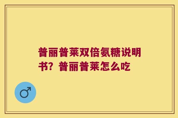 普丽普莱双倍氨糖说明书?普丽普莱怎么吃 普丽普莱双倍氨糖说明书?普丽普莱怎么吃