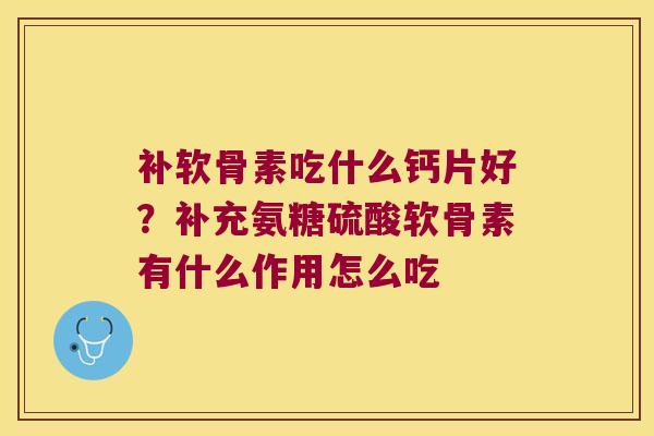 补软骨素吃什么钙片好？补充氨糖硫酸软骨素有什么作用怎么吃