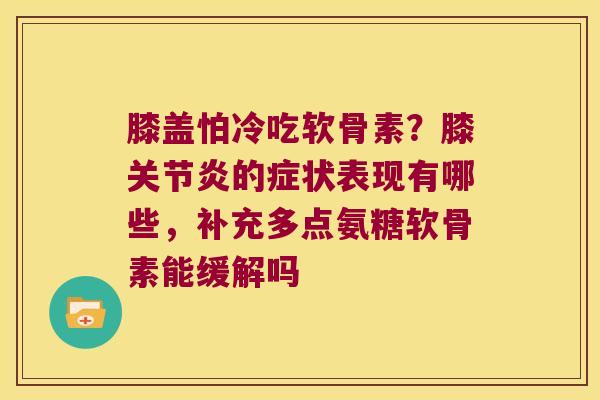 膝盖怕冷吃软骨素?膝的症状表现有哪些,补充多点氨糖软骨素能缓解吗 膝盖怕冷吃软骨素?膝的症状表现有哪些,补充多点氨糖软骨素能缓解吗