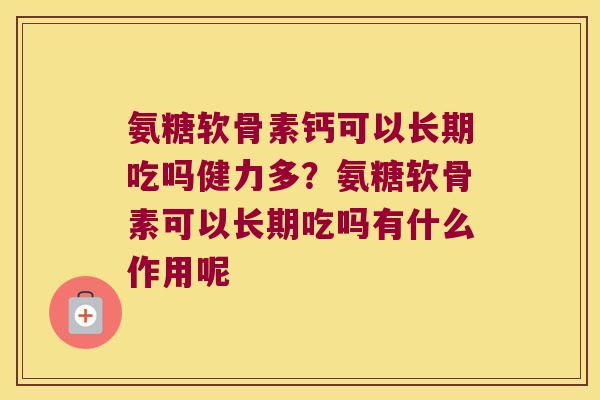 氨糖软骨素钙可以长期吃吗健力多?氨糖软骨素可以长期吃吗有什么作用呢 氨糖软骨素钙可以长期吃吗健力多?氨糖软骨素可以长期吃吗有什么作用呢
