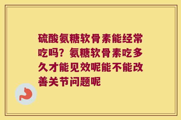 硫酸氨糖软骨素能经常吃吗?氨糖软骨素吃多久才能见效呢能不能改善关节问题呢 硫酸氨糖软骨素能经常吃吗?氨糖软骨素吃多久才能见效呢能不能改善关节问题呢