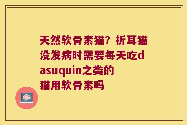 天然软骨素猫?折耳猫没发时需要每天吃dasuquin之类的猫用软骨素吗 天然软骨素猫?折耳猫没发时需要每天吃dasuquin之类的猫用软骨素吗