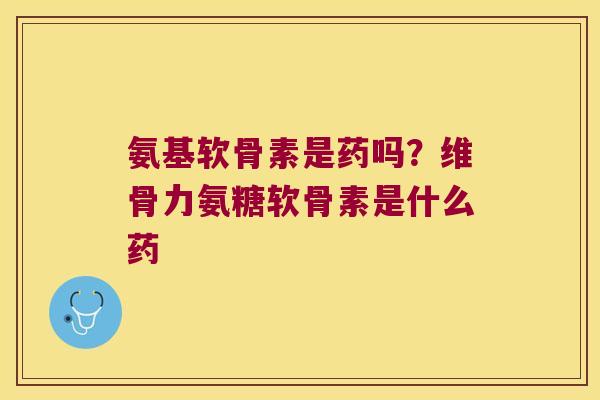氨基软骨素是药吗?维骨力氨糖软骨素是什么药 氨基软骨素是药吗?维骨力氨糖软骨素是什么药