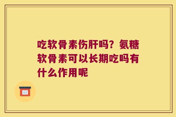 吃软骨素伤吗？氨糖软骨素可以长期吃吗有什么作用呢