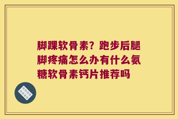 脚踝软骨素？跑步后腿脚怎么办有什么氨糖软骨素钙片推荐吗