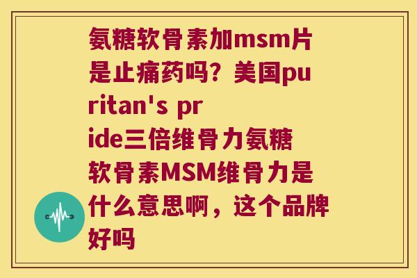 氨糖软骨素加msm片是药吗？美国puritan's pride三倍维骨力氨糖软骨素MSM维骨力是什么意思啊，这个品牌好吗