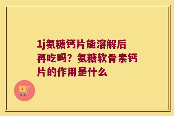 1j氨糖钙片能溶解后再吃吗？氨糖软骨素钙片的作用是什么