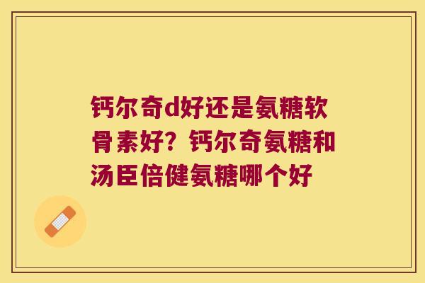 钙尔奇d好还是氨糖软骨素好？钙尔奇氨糖和汤臣倍健氨糖哪个好