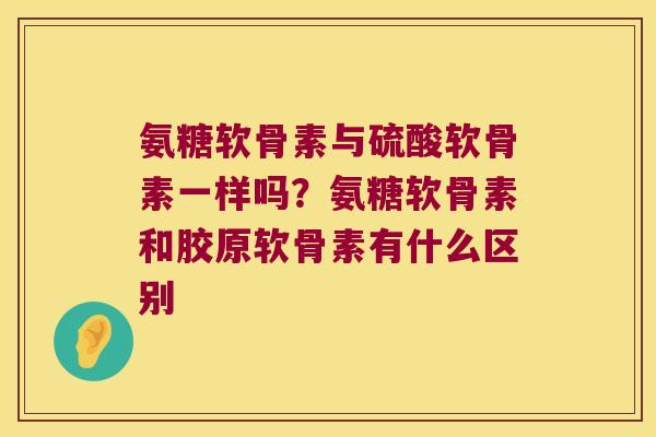 氨糖软骨素与硫酸软骨素一样吗?氨糖软骨素和胶原软骨素有什么区别 氨糖软骨素与硫酸软骨素一样吗?氨糖软骨素和胶原软骨素有什么区别