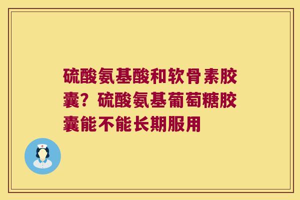 硫酸氨基酸和软骨素胶囊？硫酸氨基葡萄糖胶囊能不能长期服用