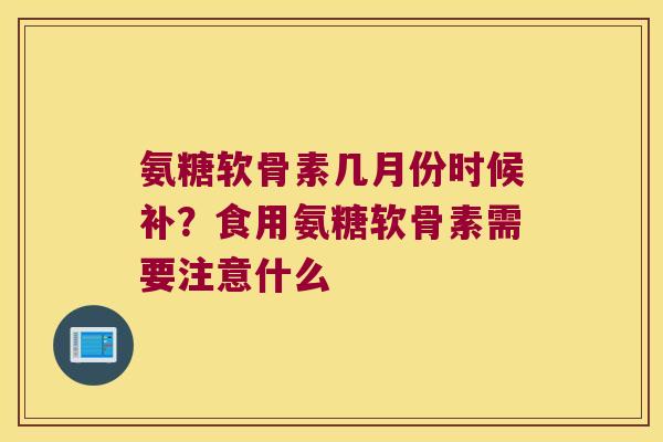 氨糖软骨素几月份时候补?食用氨糖软骨素需要注意什么 氨糖软骨素几月份时候补?食用氨糖软骨素需要注意什么