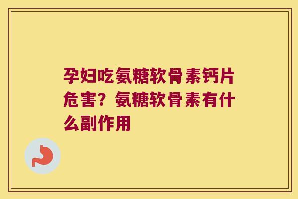 孕妇吃氨糖软骨素钙片危害？氨糖软骨素有什么副作用