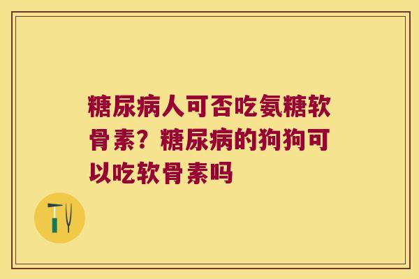 人可否吃氨糖软骨素?的狗狗可以吃软骨素吗 人可否吃氨糖软骨素?的狗狗可以吃软骨素吗