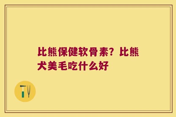 比熊保健软骨素?比熊犬美毛吃什么好 比熊保健软骨素?比熊犬美毛吃什么好