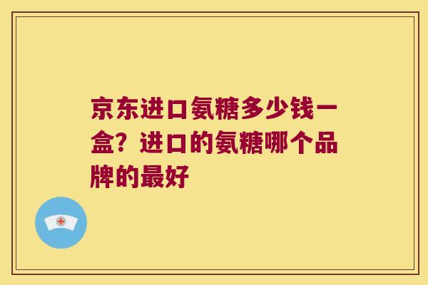 京东进口氨糖多少钱一盒?进口的氨糖哪个品牌的好 京东进口氨糖多少钱一盒?进口的氨糖哪个品牌的好