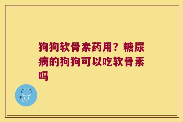狗狗软骨素药用?的狗狗可以吃软骨素吗 狗狗软骨素药用?的狗狗可以吃软骨素吗