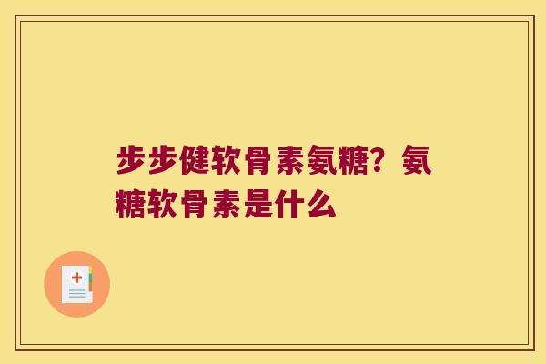 步步健软骨素氨糖？氨糖软骨素是什么