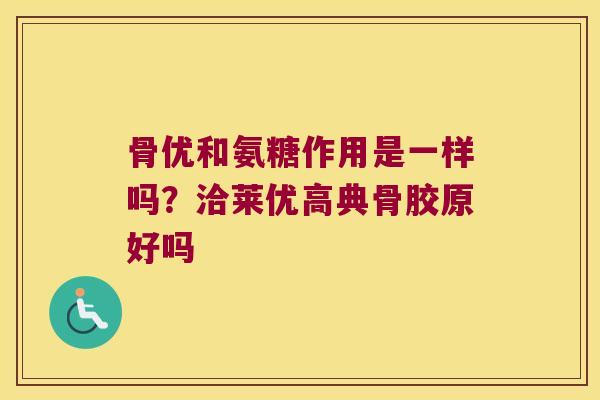 骨优和氨糖作用是一样吗？洽莱优高典骨胶原好吗