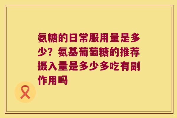 氨糖的日常服用量是多少?氨基葡萄糖的推荐摄入量是多少多吃有副作用吗 氨糖的日常服用量是多少?氨基葡萄糖的推荐摄入量是多少多吃有副作用吗