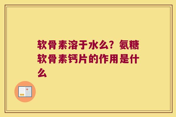 软骨素溶于水么?氨糖软骨素钙片的作用是什么 软骨素溶于水么?氨糖软骨素钙片的作用是什么