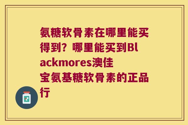 氨糖软骨素在哪里能买得到？哪里能买到Blackmores澳佳宝氨基糖软骨素的正品行