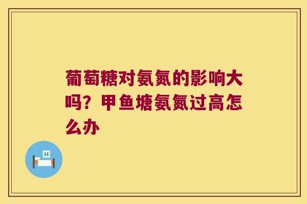 葡萄糖对氨氮的影响大吗?甲鱼塘氨氮过高怎么办 葡萄糖对氨氮的影响大吗?甲鱼塘氨氮过高怎么办