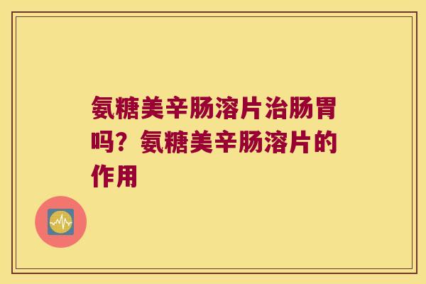 氨糖美辛肠溶片肠胃吗？氨糖美辛肠溶片的作用