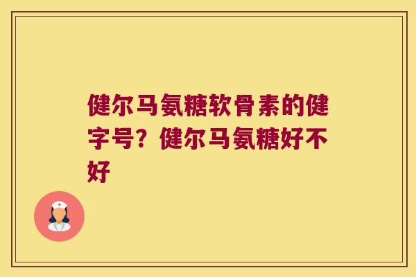 健尔马氨糖软骨素的健字号？健尔马氨糖好不好