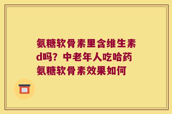 氨糖软骨素里含维生素d吗？中老年人吃哈药氨糖软骨素效果如何