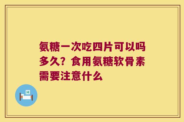 氨糖一次吃四片可以吗多久？食用氨糖软骨素需要注意什么