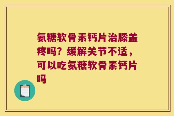 氨糖软骨素钙片膝盖疼吗？缓解关节不适，可以吃氨糖软骨素钙片吗