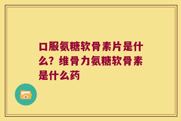 口服氨糖软骨素片是什么?维骨力氨糖软骨素是什么药 口服氨糖软骨素片是什么?维骨力氨糖软骨素是什么药