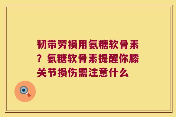 韧带劳损用氨糖软骨素?氨糖软骨素提醒你膝关节损伤需注意什么 韧带劳损用氨糖软骨素?氨糖软骨素提醒你膝关节损伤需注意什么