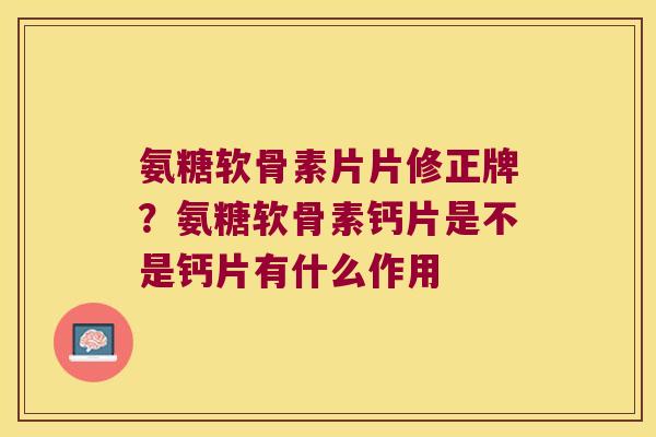 氨糖软骨素片片修正牌?氨糖软骨素钙片是不是钙片有什么作用 氨糖软骨素片片修正牌?氨糖软骨素钙片是不是钙片有什么作用