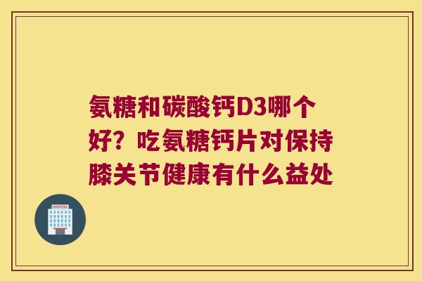 氨糖和碳酸钙D3哪个好？吃氨糖钙片对保持膝关节健康有什么益处