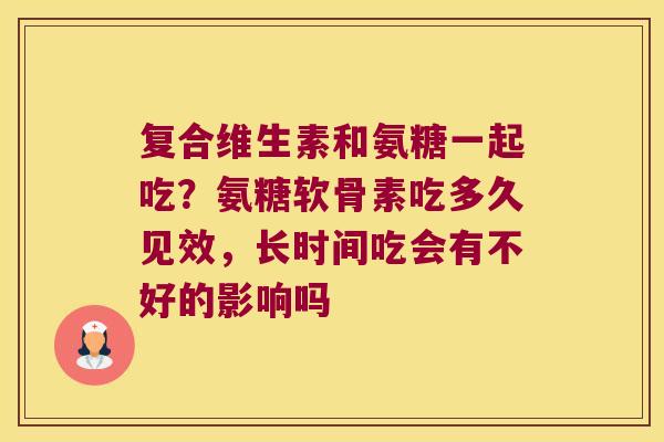复合维生素和氨糖一起吃?氨糖软骨素吃多久见效,长时间吃会有不好的影响吗 复合维生素和氨糖一起吃?氨糖软骨素吃多久见效,长时间吃会有不好的影响吗