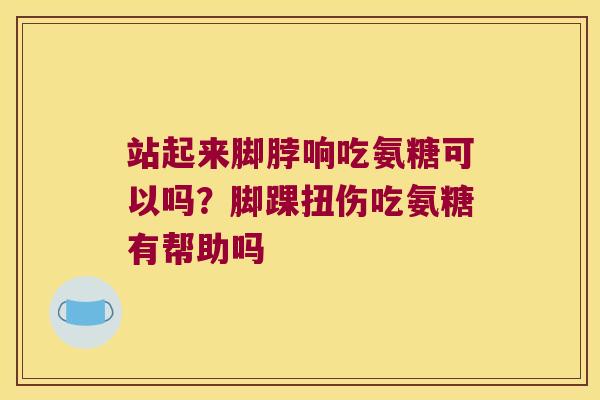站起来脚脖响吃氨糖可以吗？脚踝扭伤吃氨糖有帮助吗