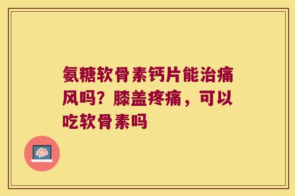 氨糖软骨素钙片能吗？膝盖，可以吃软骨素吗