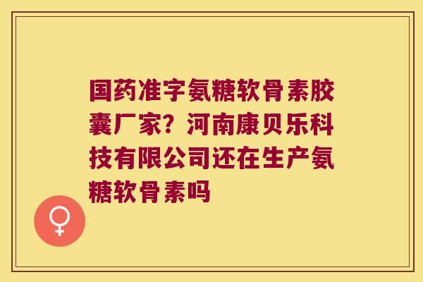 国药准字氨糖软骨素胶囊厂家?河南康贝乐科技有限公司还在生产氨糖软骨素吗 国药准字氨糖软骨素胶囊厂家?河南康贝乐科技有限公司还在生产氨糖软骨素吗