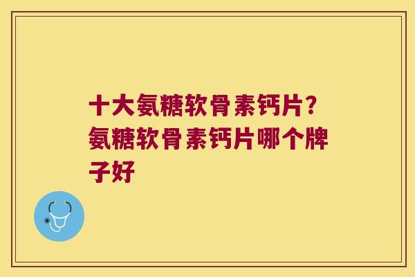 十大氨糖软骨素钙片？氨糖软骨素钙片哪个牌子好