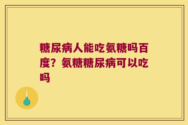 人能吃氨糖吗百度?氨糖可以吃吗 人能吃氨糖吗百度?氨糖可以吃吗
